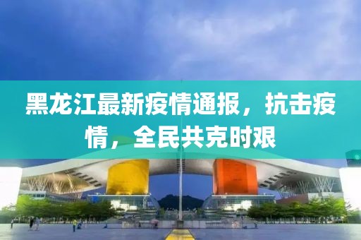 黑龙江省抗击疫情，共克时艰