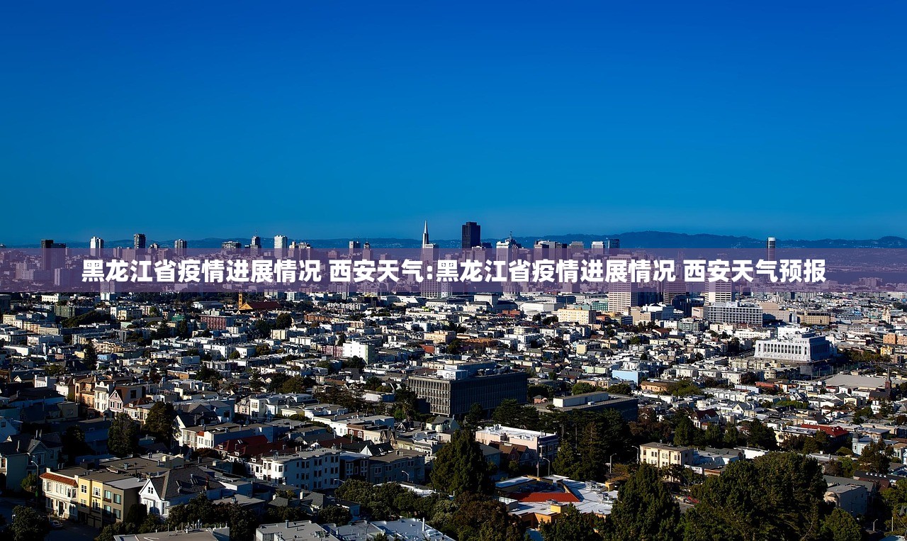 黑龙江省疫情进展情况 西安天气:黑龙江省疫情进展情况 西安天气预报