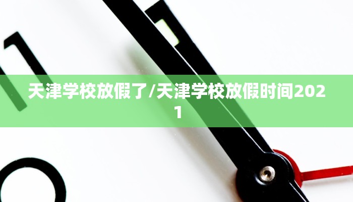 天津学校放假了/天津学校放假时间2021