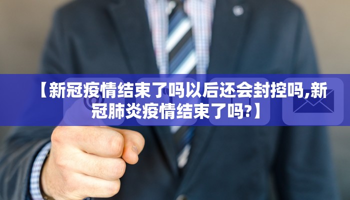 【新冠疫情结束了吗以后还会封控吗,新冠肺炎疫情结束了吗?】