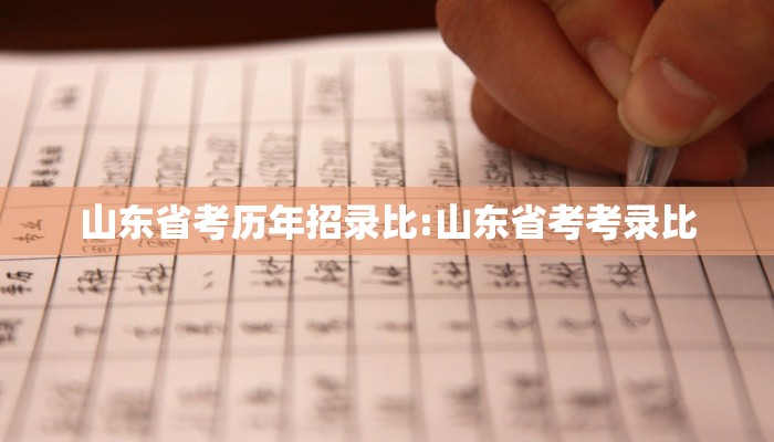 山东省考历年招录比:山东省考考录比