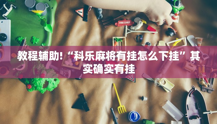 教程辅助!“科乐麻将有挂怎么下挂”其实确实有挂