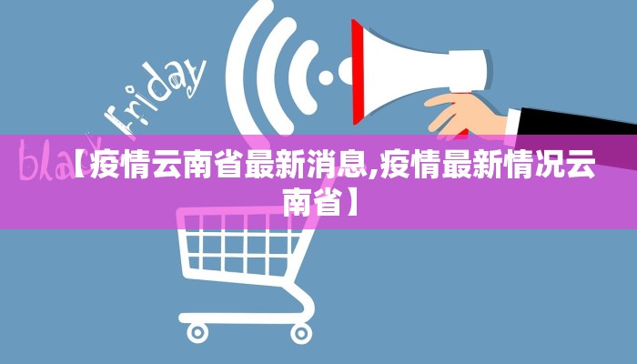 【疫情云南省最新消息,疫情最新情况云南省】