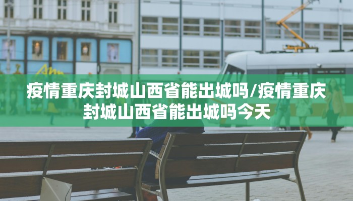 疫情重庆封城山西省能出城吗/疫情重庆封城山西省能出城吗今天