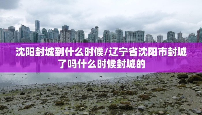 沈阳封城到什么时候/辽宁省沈阳市封城了吗什么时候封城的