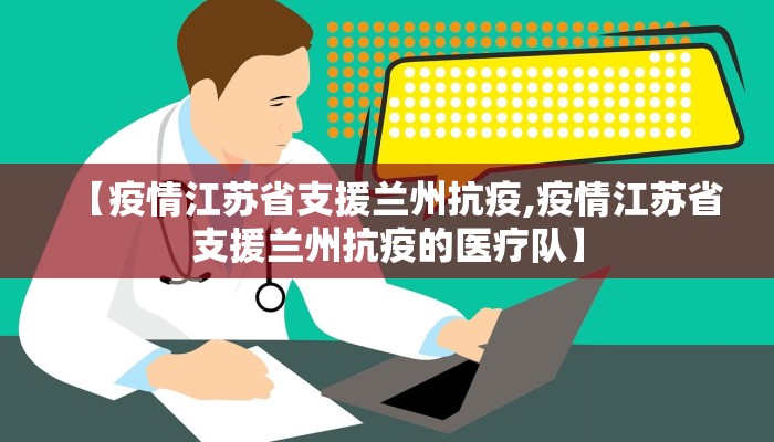【疫情江苏省支援兰州抗疫,疫情江苏省支援兰州抗疫的医疗队】