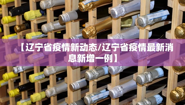 【辽宁省疫情新动态/辽宁省疫情最新消息新增一例】