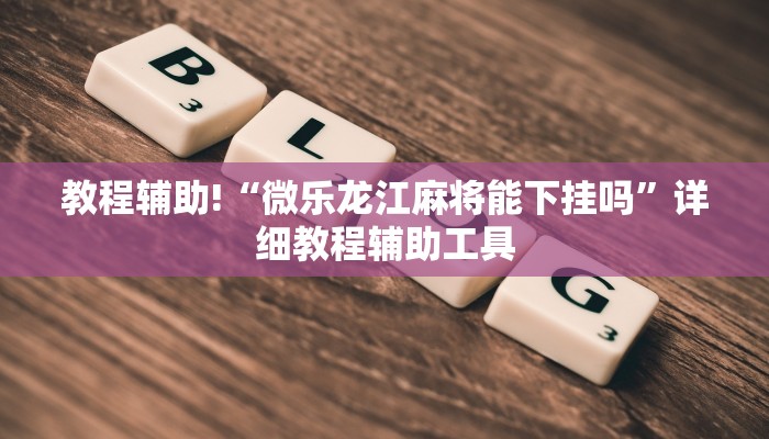 教程辅助!“微乐龙江麻将能下挂吗”详细教程辅助工具