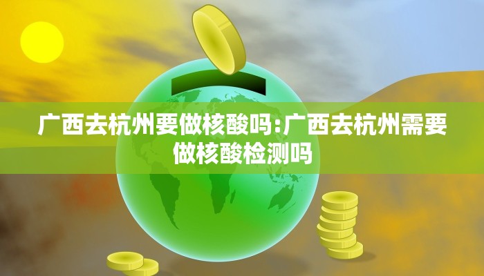广西去杭州要做核酸吗:广西去杭州需要做核酸检测吗