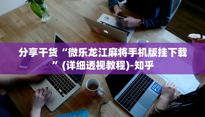 分享干货“微乐龙江麻将手机版挂下载”(详细透视教程)-知乎