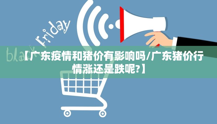 【广东疫情和猪价有影响吗/广东猪价行情涨还是跌呢?】