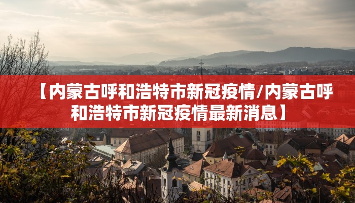 【内蒙古呼和浩特市新冠疫情/内蒙古呼和浩特市新冠疫情最新消息】