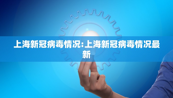 上海新冠病毒情况:上海新冠病毒情况最新