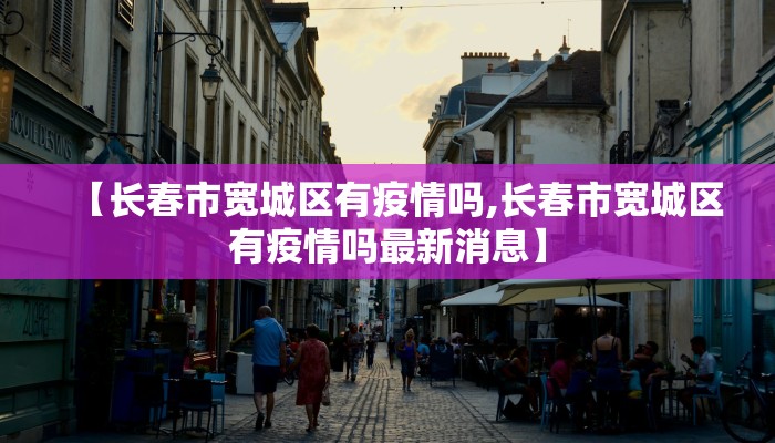 【长春市宽城区有疫情吗,长春市宽城区有疫情吗最新消息】