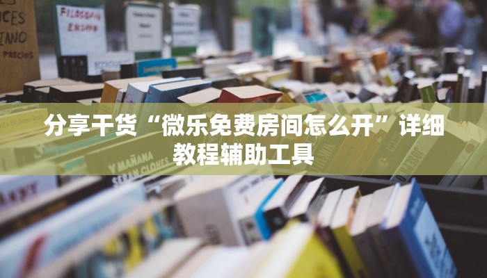分享干货“微乐免费房间怎么开”详细教程辅助工具