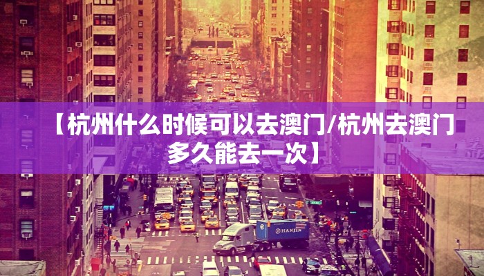 【杭州什么时候可以去澳门/杭州去澳门多久能去一次】