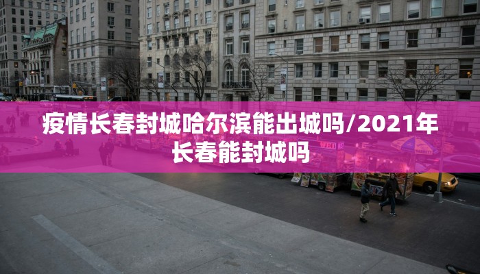 疫情长春封城哈尔滨能出城吗/2021年长春能封城吗