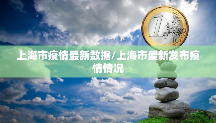 上海市疫情最新数据/上海市最新发布疫情情况