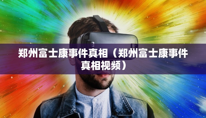 郑州富士康事件真相（郑州富士康事件真相视频）