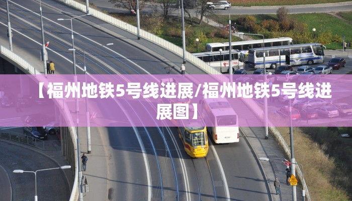 【福州地铁5号线进展/福州地铁5号线进展图】