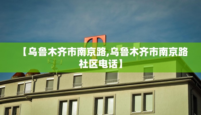 【乌鲁木齐市南京路,乌鲁木齐市南京路社区电话】