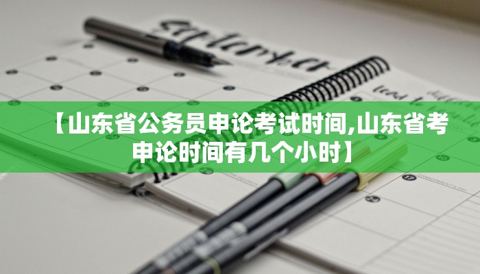 【山东省公务员申论考试时间,山东省考申论时间有几个小时】