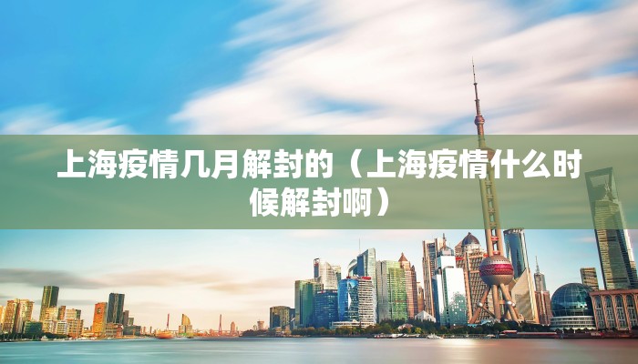 上海疫情几月解封的（上海疫情什么时候解封啊）