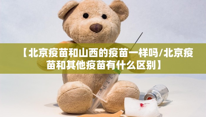 【北京疫苗和山西的疫苗一样吗/北京疫苗和其他疫苗有什么区别】