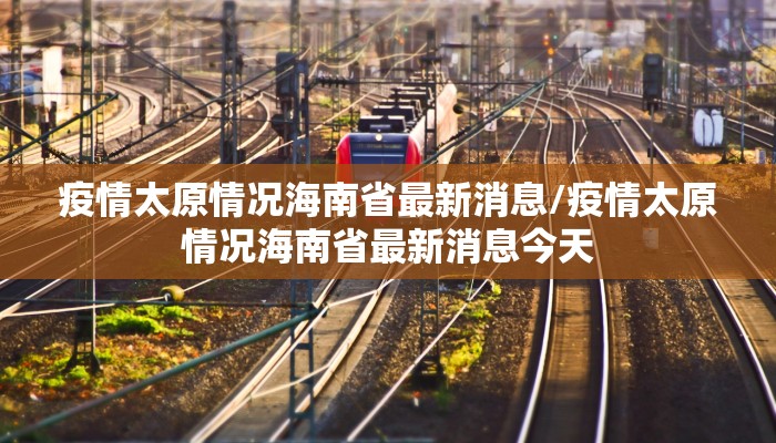 疫情太原情况海南省最新消息/疫情太原情况海南省最新消息今天