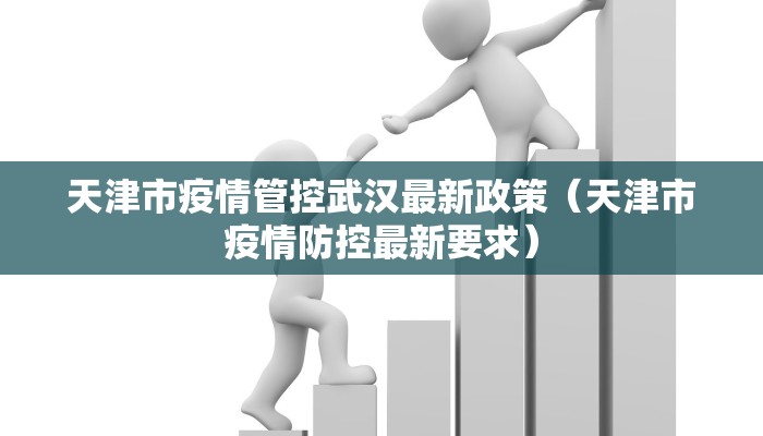 天津市疫情管控武汉最新政策（天津市疫情防控最新要求）