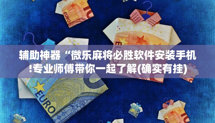 辅助神器“微乐麻将必胜软件安装手机!专业师傅带你一起了解(确实有挂)