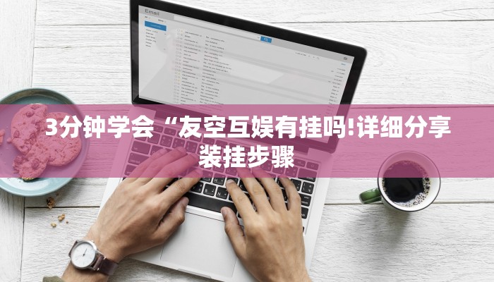 3分钟学会“友空互娱有挂吗!详细分享装挂步骤 3分钟学会“友空互娱有挂吗!详细分享装挂步骤