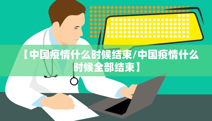 【中国疫情什么时候结束/中国疫情什么时候全部结束】