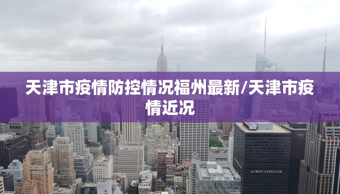 天津市疫情防控情况福州最新/天津市疫情近况