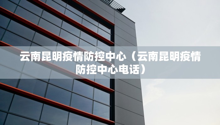 云南昆明疫情防控中心（云南昆明疫情防控中心电话）