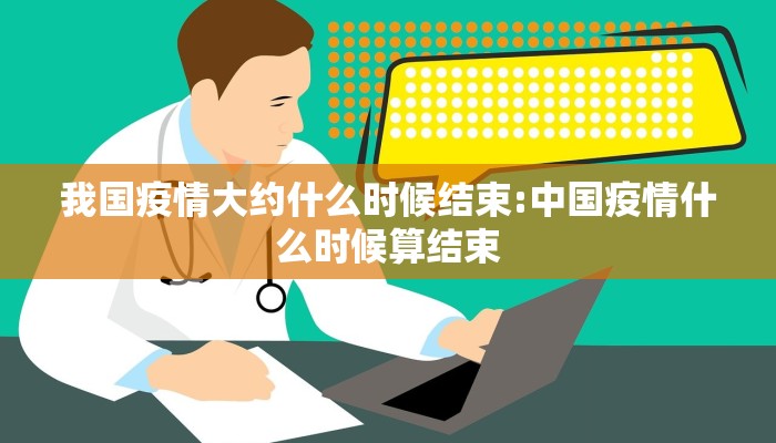 我国疫情大约什么时候结束:中国疫情什么时候算结束