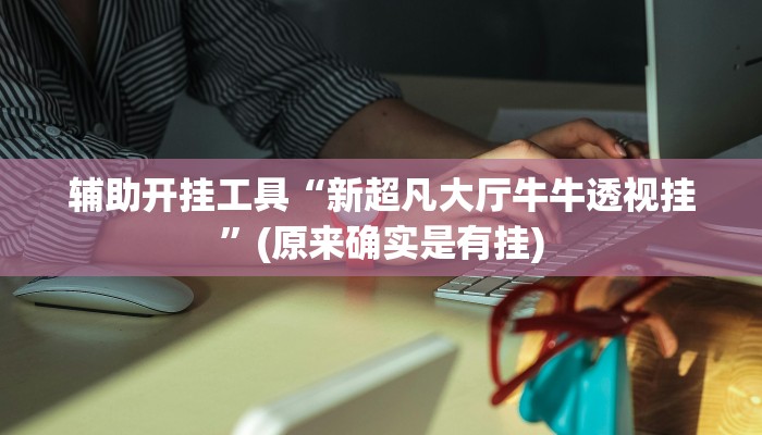 辅助开挂工具“新超凡大厅牛牛透视挂”(原来确实是有挂)