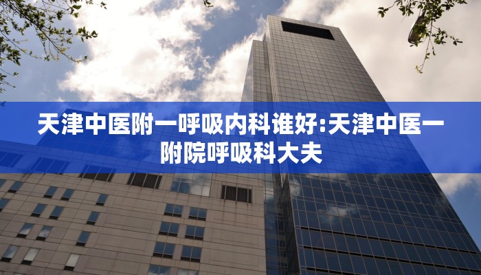 天津中医附一呼吸内科谁好:天津中医一附院呼吸科大夫