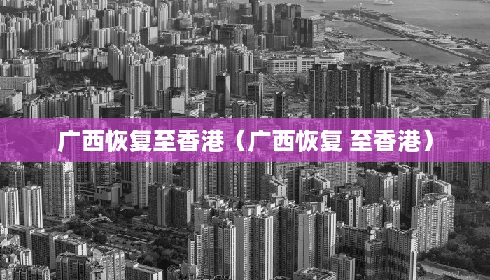 广西恢复至香港(广西恢复 至香港) 广西恢复至香港(广西恢复 至香港)