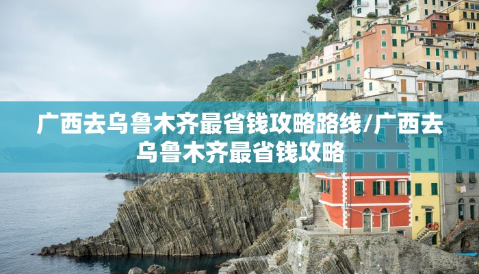 广西去乌鲁木齐最省钱攻略路线/广西去乌鲁木齐最省钱攻略