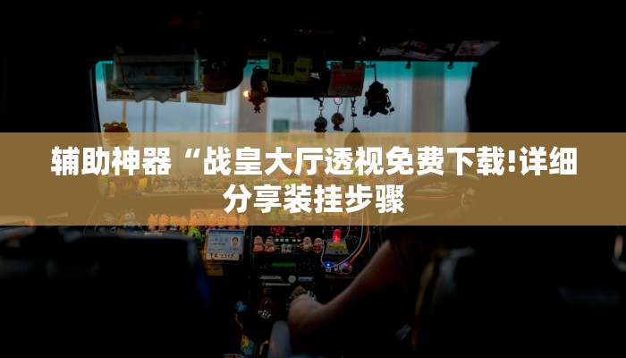 辅助神器“战皇大厅透视免费下载!详细分享装挂步骤