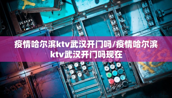疫情哈尔滨ktv武汉开门吗/疫情哈尔滨ktv武汉开门吗现在