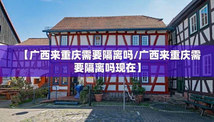 【广西来重庆需要隔离吗/广西来重庆需要隔离吗现在】