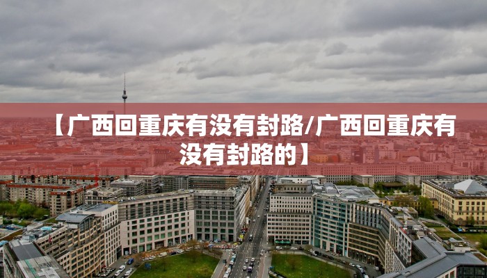 【广西回重庆有没有封路/广西回重庆有没有封路的】