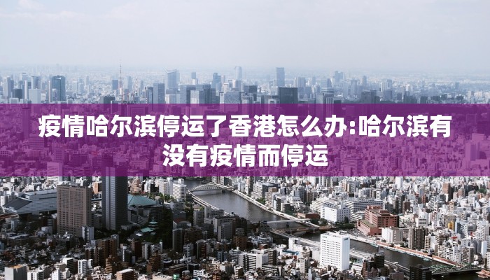 疫情哈尔滨停运了香港怎么办:哈尔滨有没有疫情而停运
