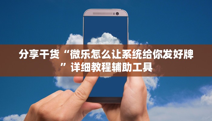 分享干货“微乐怎么让系统给你发好牌”详细教程辅助工具