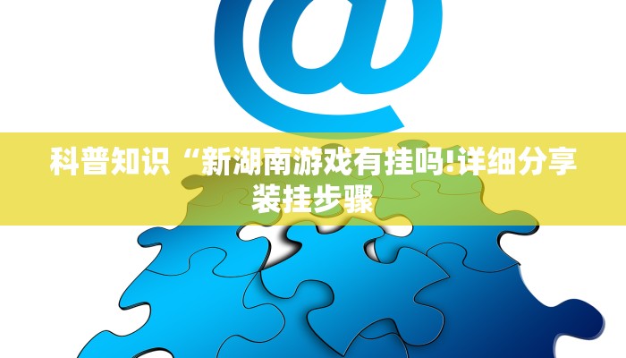 科普知识“新湖南游戏有挂吗!详细分享装挂步骤