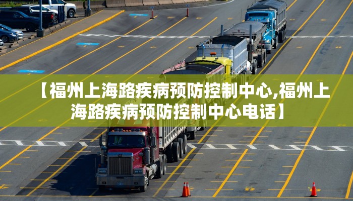【福州上海路疾病预防控制中心,福州上海路疾病预防控制中心电话】