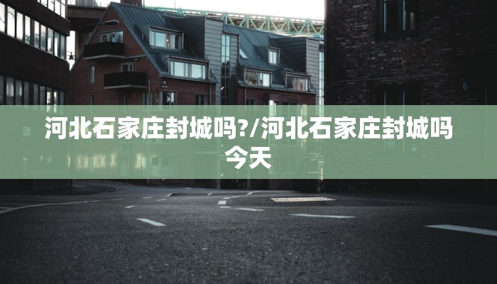 河北石家庄封城吗?/河北石家庄封城吗今天