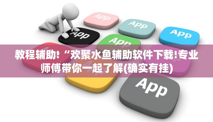 教程辅助!“欢聚水鱼辅助软件下载!专业师傅带你一起了解(确实有挂)